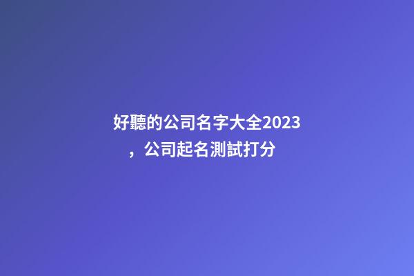 好聽的公司名字大全2023，公司起名測試打分